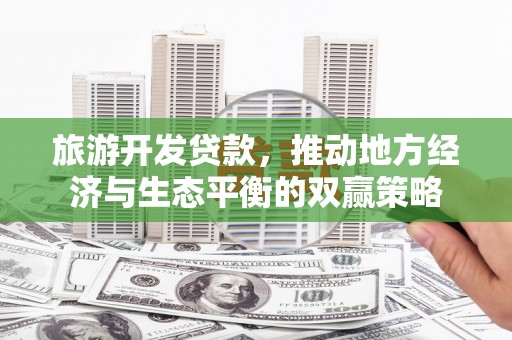 襄垣旅游开发贷款，推动地方经济与生态平衡的双赢策略