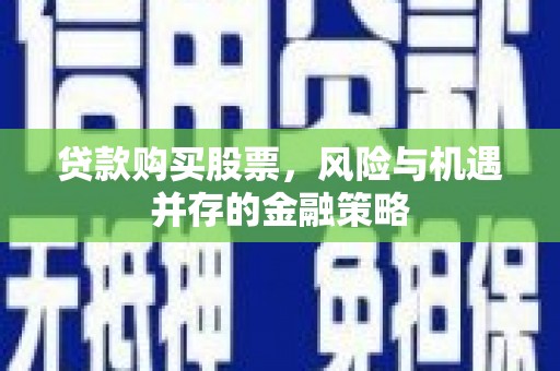 襄垣贷款购买股票，风险与机遇并存的金融策略