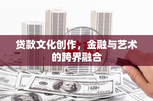 襄垣贷款文化创作，金融与艺术的跨界融合