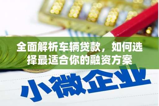 襄垣全面解析车辆贷款，如何选择最适合你的融资方案