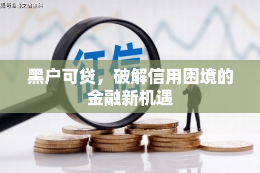 襄垣黑户可贷，破解信用困境的金融新机遇
