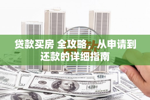 襄垣贷款买房 全攻略，从申请到还款的详细指南