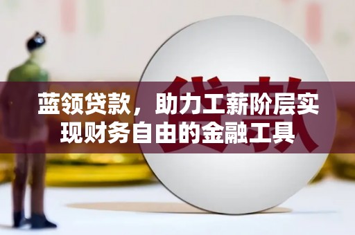 襄垣蓝领贷款，助力工薪阶层实现财务自由的金融工具
