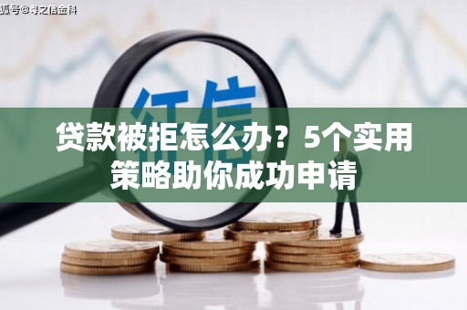 襄垣贷款被拒怎么办？5个实用策略助你成功申请